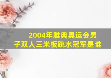 2004年雅典奥运会男子双人三米板跳水冠军是谁