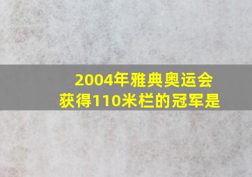 2004年雅典奥运会获得110米栏的冠军是