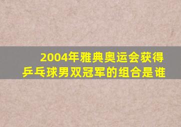 2004年雅典奥运会获得乒乓球男双冠军的组合是谁