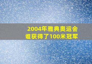 2004年雅典奥运会谁获得了100米冠军