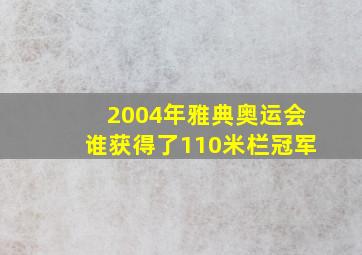 2004年雅典奥运会谁获得了110米栏冠军