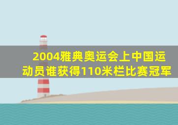 2004雅典奥运会上中国运动员谁获得110米栏比赛冠军