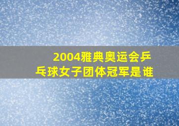 2004雅典奥运会乒乓球女子团体冠军是谁