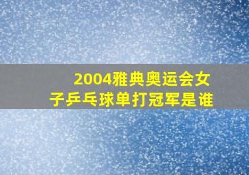 2004雅典奥运会女子乒乓球单打冠军是谁