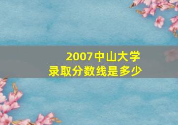 2007中山大学录取分数线是多少