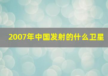 2007年中国发射的什么卫星