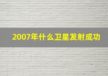 2007年什么卫星发射成功