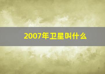 2007年卫星叫什么