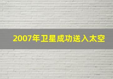 2007年卫星成功送入太空