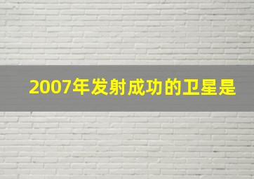 2007年发射成功的卫星是