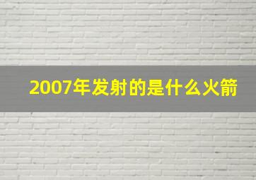 2007年发射的是什么火箭