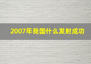 2007年我国什么发射成功