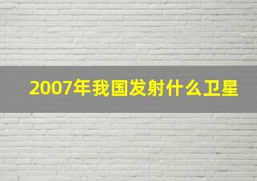 2007年我国发射什么卫星