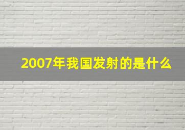 2007年我国发射的是什么