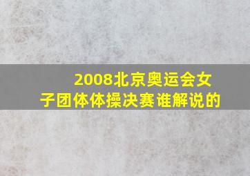 2008北京奥运会女子团体体操决赛谁解说的