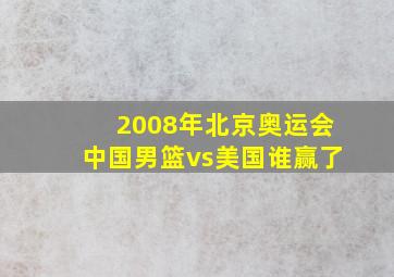 2008年北京奥运会中国男篮vs美国谁赢了