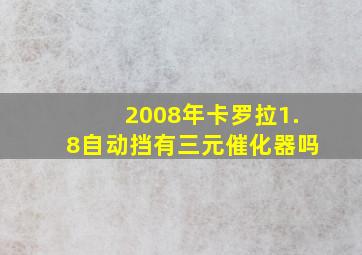 2008年卡罗拉1.8自动挡有三元催化器吗