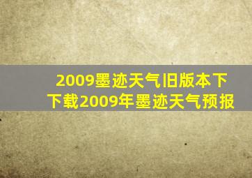 2009墨迹天气旧版本下下载2009年墨迹天气预报