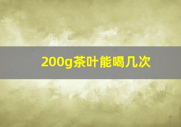 200g茶叶能喝几次