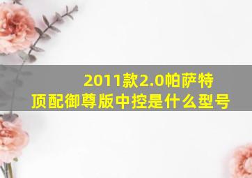 2011款2.0帕萨特顶配御尊版中控是什么型号