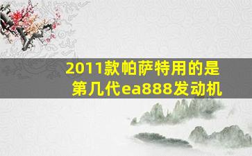 2011款帕萨特用的是第几代ea888发动机