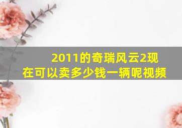 2011的奇瑞风云2现在可以卖多少钱一辆呢视频