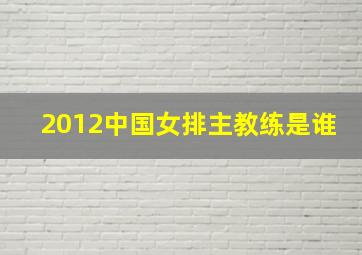 2012中国女排主教练是谁