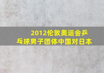 2012伦敦奥运会乒乓球男子团体中国对日本