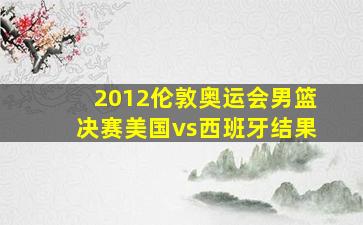 2012伦敦奥运会男篮决赛美国vs西班牙结果