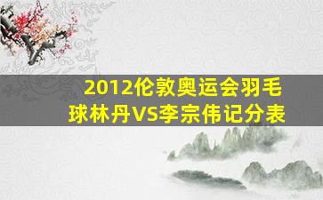 2012伦敦奥运会羽毛球林丹VS李宗伟记分表