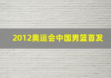 2012奥运会中国男篮首发