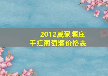 2012威豪酒庄干红葡萄酒价格表