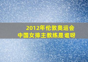 2012年伦敦奥运会中国女排主教练是谁呀