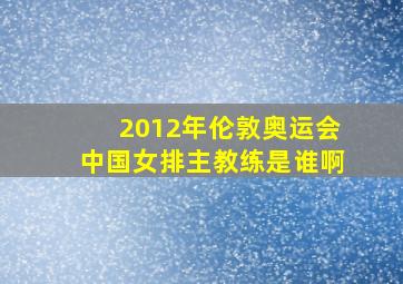 2012年伦敦奥运会中国女排主教练是谁啊