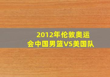 2012年伦敦奥运会中国男篮VS美国队