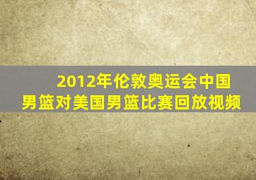 2012年伦敦奥运会中国男篮对美国男篮比赛回放视频