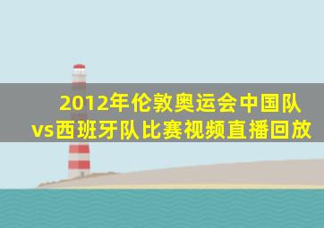 2012年伦敦奥运会中国队vs西班牙队比赛视频直播回放