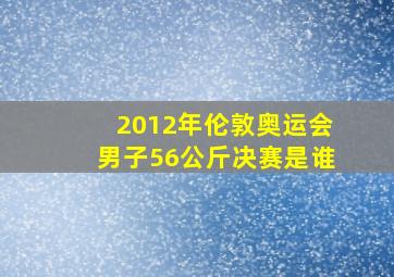 2012年伦敦奥运会男子56公斤决赛是谁