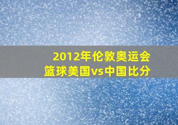 2012年伦敦奥运会篮球美国vs中国比分