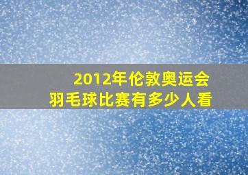 2012年伦敦奥运会羽毛球比赛有多少人看