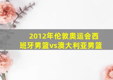 2012年伦敦奥运会西班牙男篮vs澳大利亚男篮