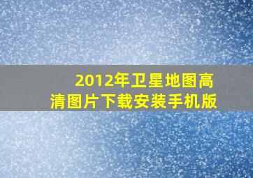 2012年卫星地图高清图片下载安装手机版