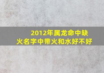 2012年属龙命中缺火名字中带火和水好不好