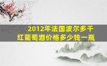 2012年法国波尔多干红葡萄酒价格多少钱一瓶