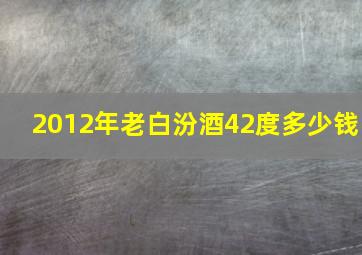 2012年老白汾酒42度多少钱