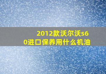 2012款沃尔沃s60进口保养用什么机油