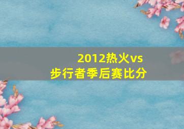 2012热火vs步行者季后赛比分