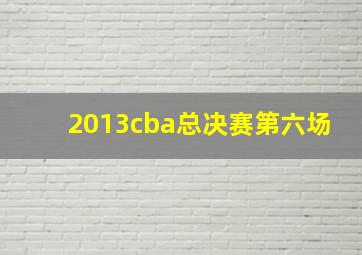 2013cba总决赛第六场