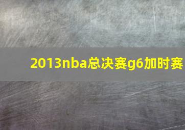 2013nba总决赛g6加时赛