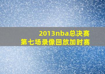 2013nba总决赛第七场录像回放加时赛